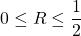 \displaystyle 0 \leq R \leq \frac{1}{2}