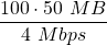 \displaystyle \frac{100\cdot 50\ MB}{4\ Mbps}