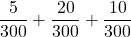 \displaystyle \frac{5}{300} + \frac{20}{300} + \frac{10}{300}