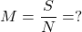 \displaystyle M = \frac{S}{N} = ?