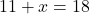 \displaystyle 11 + x = 18