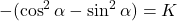 \displaystyle -(\cos^2{\alpha}-\sin^2{\alpha})=K