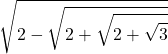 \displaystyle \sqrt{2-\sqrt{2+\sqrt{2+\sqrt{3}}}}