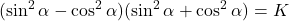 \displaystyle (\sin^2{\alpha}-\cos^2{\alpha})(\sin^2{\alpha}+\cos^2{\alpha})=K