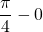 \displaystyle \frac{\pi}{4}-0