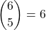 \displaystyle {6 \choose 5}=6