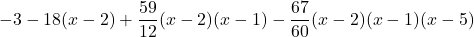 \displaystyle -3 -18 (x-2) + \frac{59}{12}(x-2)(x-1)-\frac{67}{60}(x-2)(x-1)(x-5)