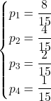 \begin{cases} \displaystyle p_1 = \frac{8}{15} \\ \displaystyle p_2 = \frac{4}{15} \\ \displaystyle p_3 = \frac{2}{15} \\ \displaystyle p_4 = \frac{1}{15} \end{cases}