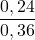 \displaystyle \frac{ 0,24 }{ 0,36 }