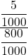 \displaystyle \frac{\displaystyle \frac{5}{1000}}{\displaystyle \frac{800}{1000}}