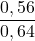 \displaystyle \frac{ 0,56 }{ 0,64 }