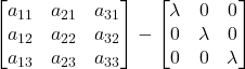 \displaystyle\begin{bmatrix}a_{11} & a_{21} & a_{31} \\a_{12} & a_{22} & a_{32} \\a_{13} & a_{23} & a_{33} \end{bmatrix} - \begin{bmatrix}\lambda & 0 & 0 \\0 & \lambda & 0 \\0 & 0 & \lambda \end{bmatrix}