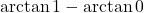 \displaystyle \arctan 1 - \arctan 0