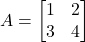 \displaystyle A = \begin{bmatrix}1 & 2\\3 & 4\end{bmatrix}