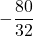 \displaystyle -\frac{80}{32}