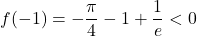 \displaystyle f(-1)=-\frac{\pi}{4}-1+\frac{1}{e} < 0