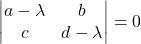 \displaystyle \begin{vmatrix}a-\lambda & b\\c & d-\lambda\end{vmatrix}=0