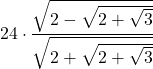 \displaystyle 24\cdot \frac{\sqrt{2 - \sqrt{2 + \sqrt{3}}}}{ \sqrt{2 + \sqrt{2 + \sqrt{3}}}}