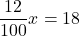 \displaystyle \frac{12}{100} x = 18