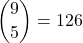 \displaystyle {9 \choose 5}=126