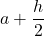 \displaystyle a+\frac{h}{2}