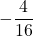 \displaystyle -\frac{4}{16}