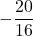 \displaystyle -\frac{20}{16}