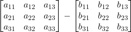 \displaystyle \begin{bmatrix}a_{11} & a_{12} & a_{13} \\a_{21} & a_{22} & a_{23} \\a_{31} & a_{32} & a_{33}\end{bmatrix}-\begin{bmatrix}b_{11} & b_{12} & b_{13} \\b_{21} & b_{22} & b_{23} \\b_{31} & b_{32} & b_{33}\end{bmatrix}