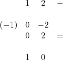 \displaystyle \begin{matrix}\, & 1 & 2 & -\\\\(-1) & 0 & -2 & \, \\\, & 0 & 2 & = \\\\\, & 1 & 0 & \, \end{matrix}