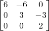 \displaystyle \begin{bmatrix}6 & -6 & 0\\0 & 3 & -3\\0 & 0 & 2\end{bmatrix}