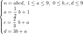 \displaystyle \begin{cases} n = abcd, \ 1\le a \le 9, \ 0 \le b, c, d \le 9 \\ \displaystyle a = \frac{1}{2}\ b +1 \\ \displaystyle c = \frac{2}{3}\ b +a \\ d = 3b+a \end{case}