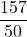 \displaystyle \frac{157}{50}