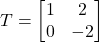 \displaystyle T = \begin{bmatrix}1 & 2\\0 & -2\end{bmatrix}
