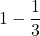 \displaystyle 1-\frac{1}{3}