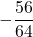 \displaystyle -\frac{56}{64}