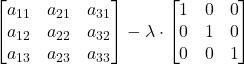 \displaystyle \begin{bmatrix}a_{11} & a_{21} & a_{31} \\a_{12} & a_{22} & a_{32} \\a_{13} & a_{23} & a_{33} \end{bmatrix} -\lambda\cdot \begin{bmatrix}1 & 0 & 0 \\0 & 1 & 0 \\0 & 0 & 1 \end{bmatrix}