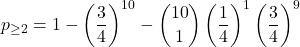 \displaystyle p_{\geq 2}=1-\left(\frac{3}{4}\right)^{10}-{10 \choose 1}\left(\frac{1}{4}\right)^{1}\left(\frac{3}{4}\right)^{9}