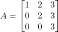 \displaystyle A = \begin{bmatrix}1 & 2 & 3\\0 & 2 & 3\\0 & 0 & 3\end{bmatrix}