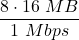 \displaystyle \frac{8\cdot 16\ MB}{1\ Mbps}