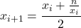 \displaystyle x_{i+1} = \frac{x_i + \frac{n}{x_i}}{2}