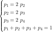 \begin{cases} p_1 = 2\ p_2 \\ p_2 = 2\ p_3 \\ p_3 = 2\ p_4 \\ p_1+p_2+p_3+p_4 = 1 \end{cases}