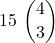 \displaystyle 15\ {{4} \choose 3}