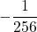 \displaystyle -\frac{1}{256}