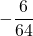 \displaystyle -\frac{6}{64}