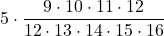 \displaystyle 5\cdot \frac{9\cdot 10 \cdot 11 \cdot 12}{12\cdot 13 \cdot 14\cdot 15 \cdot 16}