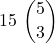\displaystyle 15\ {{5} \choose 3}