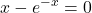 \displaystyle x-e^{-x} = 0