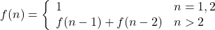 \displaystyle f(n)=\left \{ \begin{array}{ll} 1 & n=1,2 \\ f(n-1)+f(n-2) & n>2 \end{array}