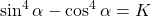 \displaystyle \sin^4{\alpha}-\cos^4{\alpha}=K