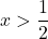 \displaystyle x > \frac{1}{2}